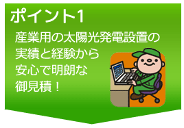 ポイント１産業用の太陽光発電設置の実績と経験から安心で明朗な御見積！